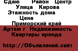 Сдаю!!! › Район ­ Центр › Улица ­ Кирова › Этажность дома ­ 5 › Цена ­ 16 000 - Приморский край, Артем г. Недвижимость » Квартиры аренда   